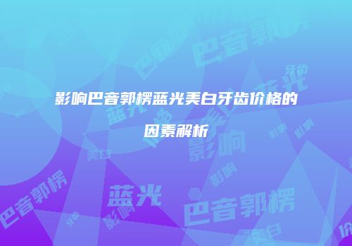 影响巴音郭楞蓝光美白牙齿价格的因素解析