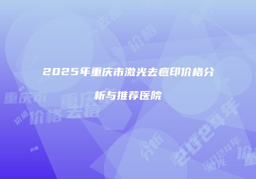 2025年重庆市激光去痘印价格分析与推荐医院