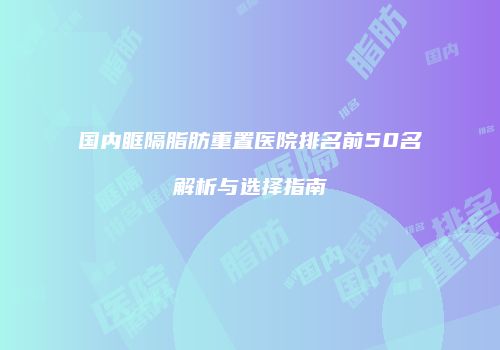 国内眶隔脂肪重置医院排名前50名解析与选择指南