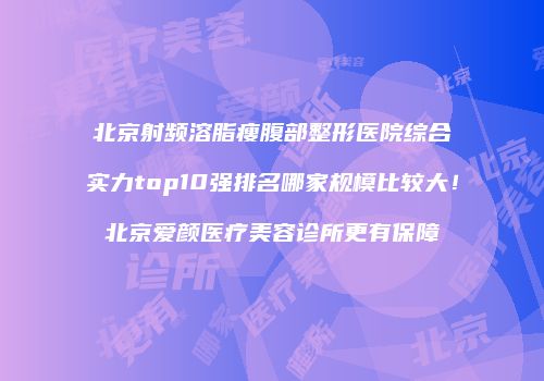 北京射频溶脂瘦腹部整形医院综合实力top10强排名哪家规模比较大！北京爱颜医疗美容诊所更有保障
