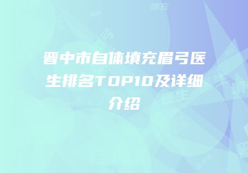 晋中市自体填充眉弓医生排名TOP10及详细介绍