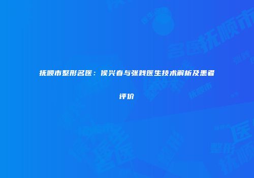 抚顺市整形名医：侯兴春与张践医生技术解析及患者评价