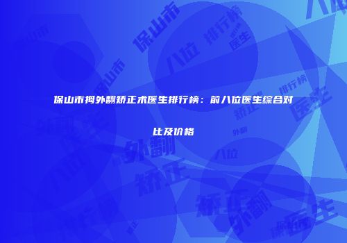 保山市拇外翻矫正术医生排行榜：前八位医生综合对比及价格