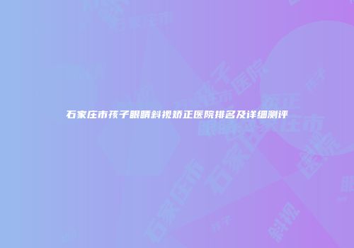 石家庄市孩子眼睛斜视矫正医院排名及详细测评