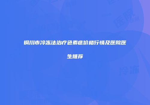 铜川市冷冻法治疗色素痣价格行情及医院医生推荐