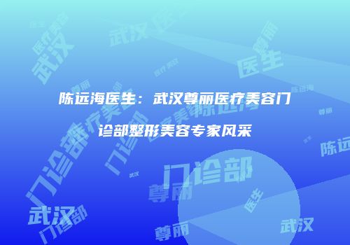 陈远海医生：武汉尊丽医疗美容门诊部整形美容专家风采