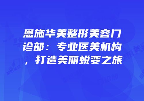 恩施华美整形美容门诊部：专业医美机构，打造美丽蜕变之旅