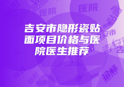 吉安市隐形瓷贴面项目价格与医院医生推荐