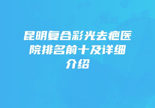昆明复合彩光去疤医院排名前十及详细介绍