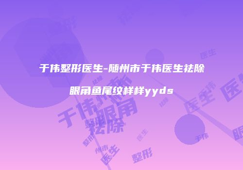 于伟整形医生-随州市于伟医生祛除眼角鱼尾纹样样yyds