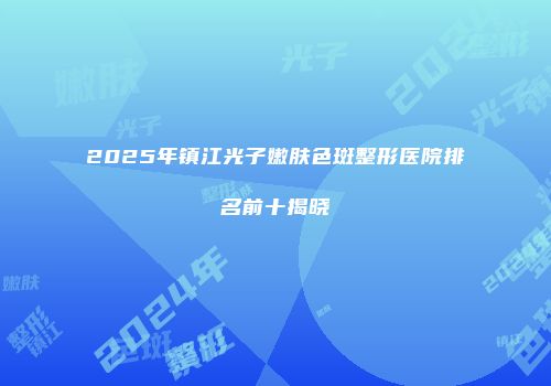 2025年镇江光子嫩肤色斑整形医院排名前十揭晓
