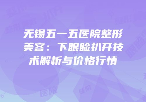 无锡五一五医院整形美容：下眼睑扒开技术解析与价格行情