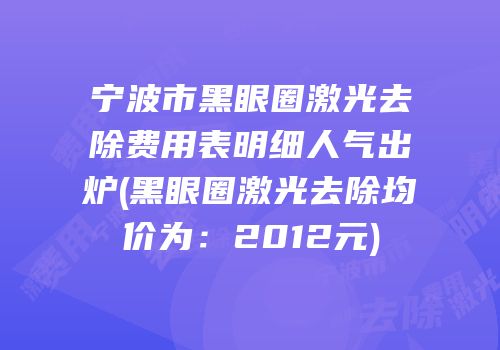 宁波市黑眼圈激光去除费用表明细人气出炉(黑眼圈激光去除均价为：2012元)