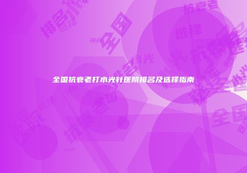 全国抗衰老打水光针医院排名及选择指南