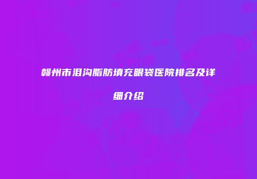 赣州市泪沟脂肪填充眼袋医院排名及详细介绍