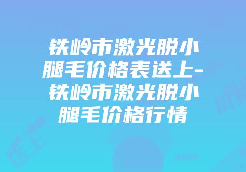铁岭市激光脱小腿毛价格表送上-铁岭市激光脱小腿毛价格行情