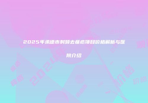 2025年承德市射频去痤疮项目价格解析与医院介绍