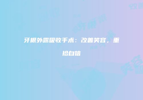 牙根外露吸收手术：改善笑容，重拾自信