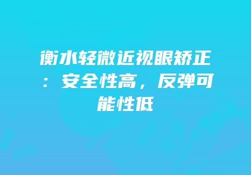 衡水轻微近视眼矫正：安全性高，反弹可能性低