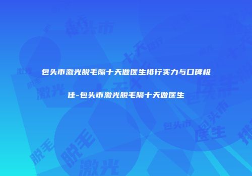 包头市激光脱毛隔十天做医生排行实力与口碑极佳-包头市激光脱毛隔十天做医生