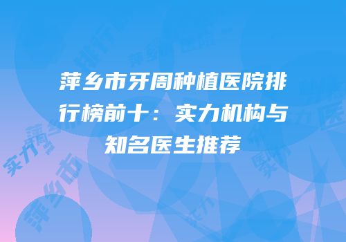 萍乡市牙周种植医院排行榜前十：实力机构与知名医生推荐