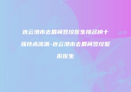 连云港市去眉间竖纹医生排名榜十强技术流派-连云港市去眉间竖纹整形医生