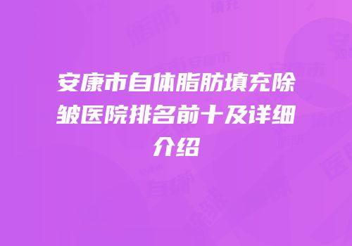 安康市自体脂肪填充除皱医院排名前十及详细介绍