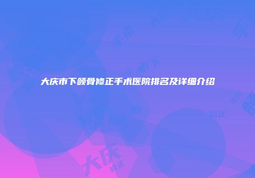 大庆市下颌骨修正手术医院排名及详细介绍