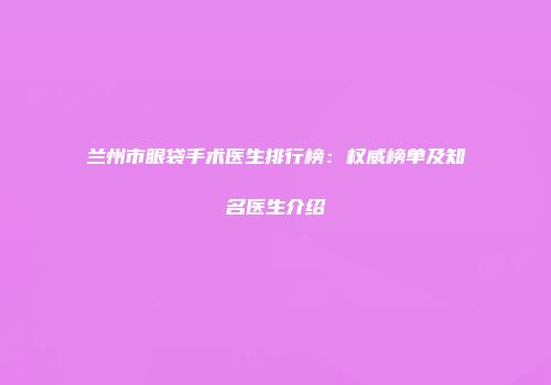 兰州市眼袋手术医生排行榜：权威榜单及知名医生介绍