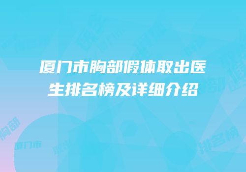 厦门市胸部假体取出医生排名榜及详细介绍
