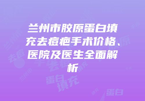 兰州市胶原蛋白填充去痘疤手术价格、医院及医生全面解析