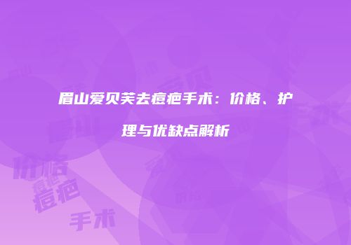 眉山爱贝芙去痘疤手术：价格、护理与优缺点解析