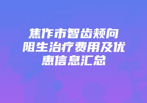 焦作市智齿颊向阻生治疗费用及优惠信息汇总