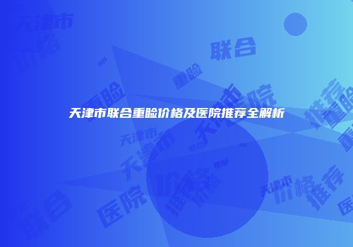 天津市联合重睑价格及医院推荐全解析
