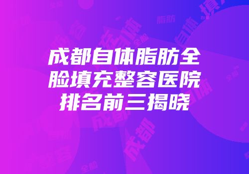 成都自体脂肪全脸填充整容医院排名前三揭晓