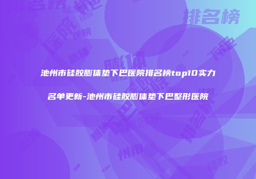 池州市硅胶膨体垫下巴医院排名榜top10实力名单更新-池州市硅胶膨体垫下巴整形医院
