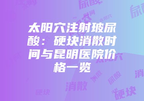 太阳穴注射玻尿酸：硬块消散时间与昆明医院价格一览