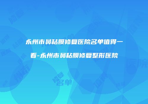 永州市鼻粘膜修复医院名单值得一看-永州市鼻粘膜修复整形医院