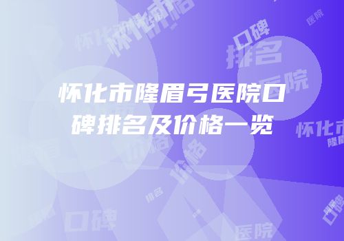 怀化市隆眉弓医院口碑排名及价格一览