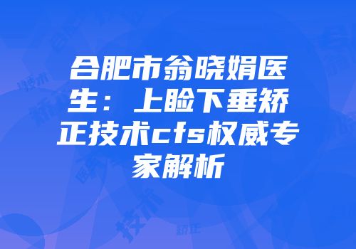 合肥市翁晓娟医生：上睑下垂矫正技术cfs权威专家解析