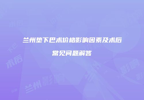 兰州垫下巴术价格影响因素及术后常见问题解答