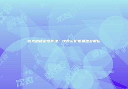 激光点痣术后护理：饮食与护理要点全解析