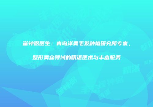 崔钟弼医生：青岛洋美毛发种植研究所专家，整形美容领域的精湛医术与丰富服务