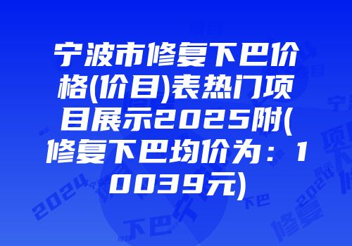 宁波市修复下巴价格(价目)表热门项目展示2025附(修复下巴均价为：10039元)