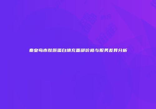 秦皇岛市胶原蛋白填充面部价格与服务差异分析