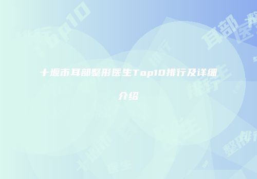 十堰市耳部整形医生Top10排行及详细介绍