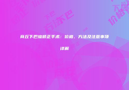 商丘下巴缩矫正手术：价格、方法及注意事项详解