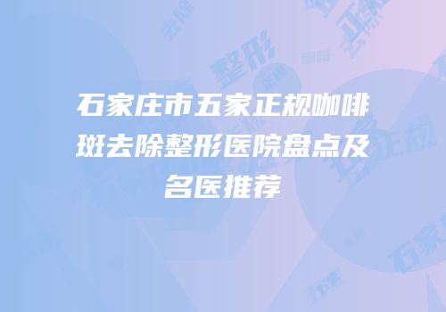 石家庄市五家正规咖啡斑去除整形医院盘点及名医推荐