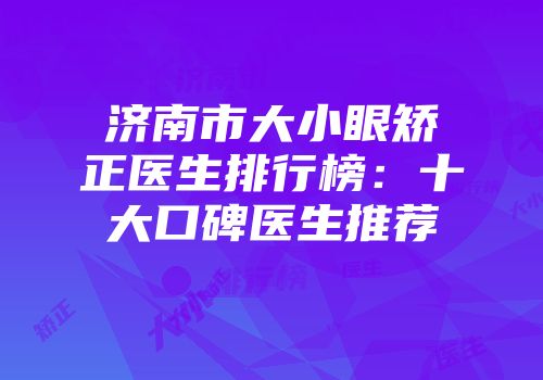 济南市大小眼矫正医生排行榜：十大口碑医生推荐