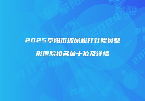 2025阜阳市玻尿酸打针隆鼻整形医院排名前十位及详情